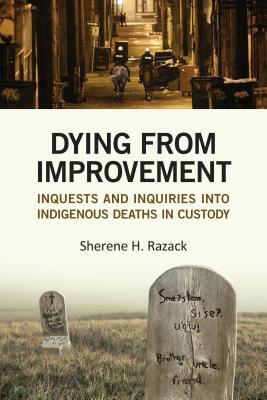 Dying from Improvement: Inquests and Inquiries Into Indigenous Deaths in Custody by Sherene Razack