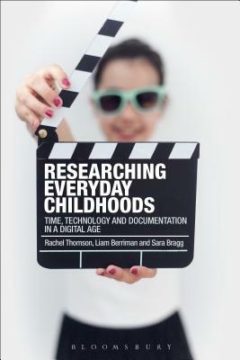 Researching Everyday Childhoods: Time, Technology and Documentation in a Digital Age by Liam Berriman, Sara Bragg, Rachel Thomson