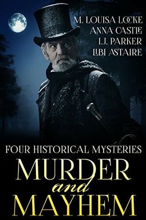 Murder and Mayhem: Four Historical Mystery Novels by Libi Astaire, I.J. Parker, M. Louisa Locke, Anna Castle