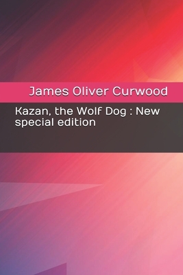 Kazan, the Wolf Dog: New special edition by James Oliver Curwood