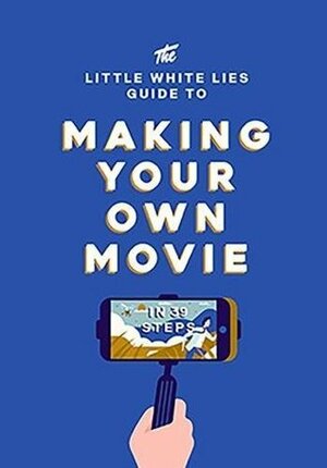 The Little White Lies Guide to Making Your Own Movie: In 39 Steps by Studio Muti, Matt Thrift, Little White Lies