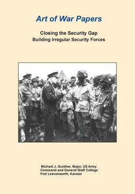 Closing the Security Gap: Building Irregular Security Forces (Art of War Papers Series) by Combat Studies Institute Press, Michael J. Gunther