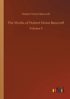 The Works of Hubert Howe Bancroft: Volume 3 by Hubert Howe Bancroft