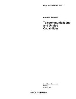 Army Regulation AR 25-13 Information Management Telecommunications and Unified Capabilities 25 March 2013 by United States Government Us Army