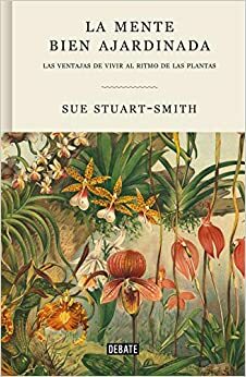 La mente bien ajardinada: Las ventajas de vivir al ritmo de las plantas by Sue Stuart-Smith