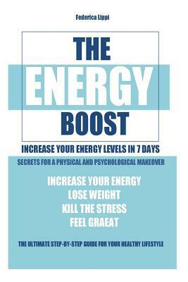 The Energy Boost- increase your energy levels in 7 days: Secrets for a physical and psychological makeover- detox plan to lose weight, kill the stress by Federica Lippi