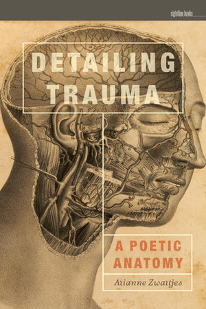 Detailing Trauma: A Poetic Anatomy by Arianne Zwartjes