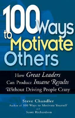 100 Ways to Motivate Others: How Great Leaders Can Produce Insane Results Without Driving People Crazy by Scott Richardson, Steve Chandler