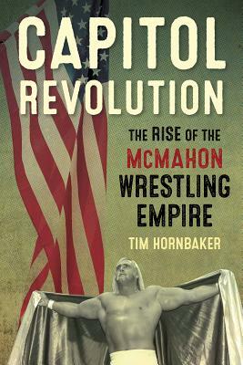 Capitol Revolution: The Rise of the McMahon Wrestling Empire by Tim Hornbaker