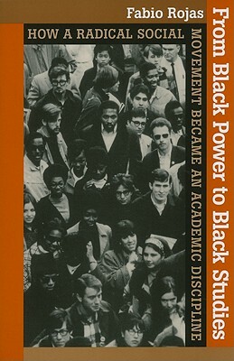 From Black Power to Black Studies: How a Radical Social Movement Became an Academic Discipline by Fabio Rojas