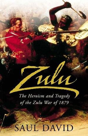 Zulu: The Heroism and Tragedy of the Zulu War of 1879 by Saul David