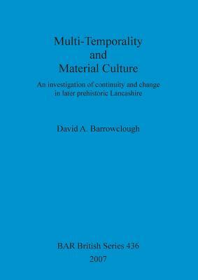 Multi-Temporality and Material Culture: An investigation of continuity and change in later prehistoric Lancashire by David A. Barrowclough