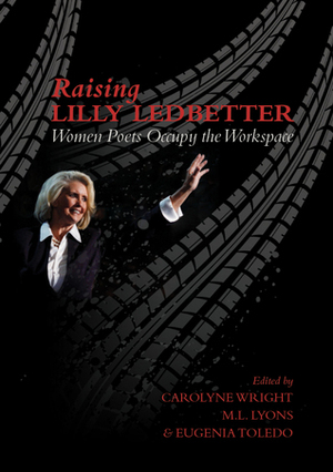 Raising Lilly Ledbetter: Women Poets Occupy the Workspace by M.L. Lyons, Eugenia Toledo, Carolyne Wright
