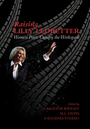 Raising Lilly Ledbetter: Women Poets Occupy the Workspace by Carolyne Wright, Eugenia Toledo, M.L. Lyons