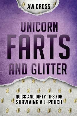 Unicorn Farts and Glitter: Quick and Dirty Tips for Surviving a J-Pouch by Aw Cross