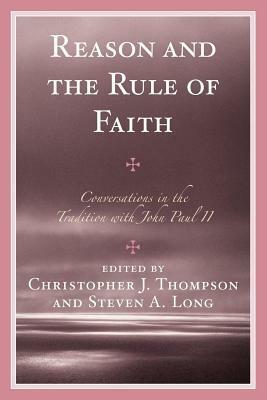 Reason and the Rule of Faith: Conversations in the Tradition with John Paul II by Steven A. Long, Christopher J. Thompson