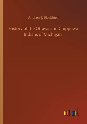 History of the Ottawa and Chippewa Indians of Michigan by Andrew J. Blackbird
