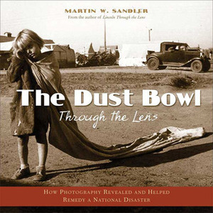 The Dust Bowl Through the Lens: How Photography Revealed and Helped Remedy a National Disaster by Martin W. Sandler