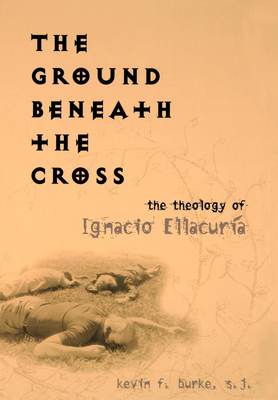 The Ground Beneath the Cross: The Theology of Ignacio Ellacuria by Kevin F. Burke