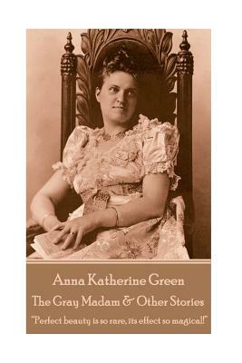 Anna Katherine Green - The Gray Madam & Other Stories: "Perfect beauty is so rare, its effect so magical!" by Anna Katharine Green
