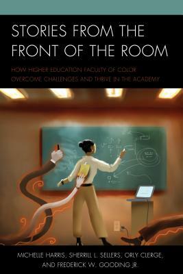 Stories from the Front of the Room: How Higher Education Faculty of Color Overcome Challenges and Thrive in the Academy by Sherrill L. Sellers, Michelle Harris, Orly Clerge