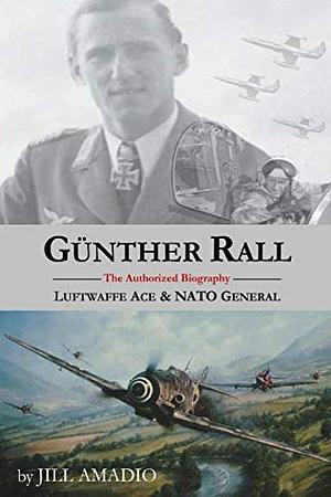 Günther Rall: The Authorized Biography - Luftwaffe Ace & NATO General by Jill Amadio, Günther Rall