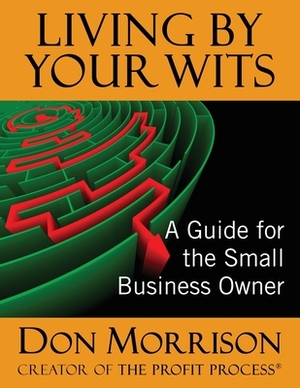 Living By Your Wits: A Guide for the Small Business Owner by Donald R. Morrison