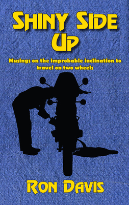 Shiny Side Up: Musings on the Improbable Inclination to Travel on Two Wheels by Ron Davis
