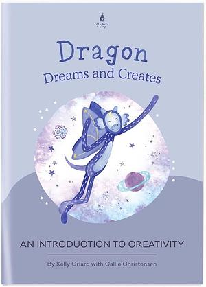 Dragon Dreams and Creates: An Introduction to Creativity by Kelly Oriard, Callie Christensen