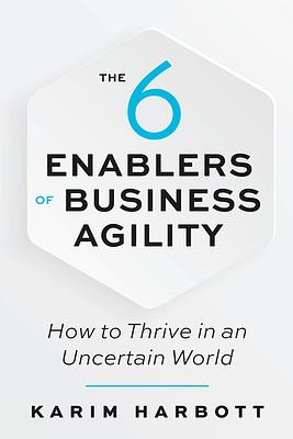 The 6 Enablers of Business Agility: How to Thrive in an Uncertain World by Karim Harbott