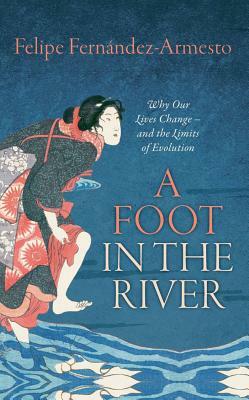 A Foot in the River: Why Our Lives Change -- And the Limits of Evolution by Felipe Fernández-Armesto