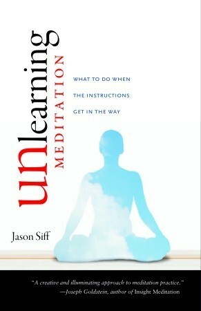 Unlearning Meditation: What to Do When the Instructions Get In the Way by Jason Siff