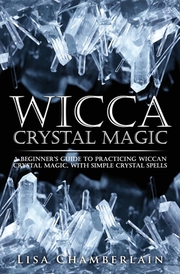 Wicca Crystal Magic: A Beginner's Guide to Practicing Wiccan Crystal Magic, with Simple Crystal Spells by Lisa Chamberlain