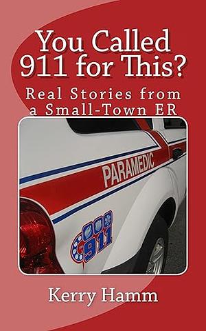 You Called 911 for This?: Real Stories from a Small-Town ER by Kerry Hamm