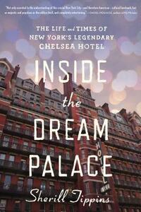 Inside the Dream Palace: The Life and Times of New York's Legendary Chelsea Hotel by Sherill Tippins