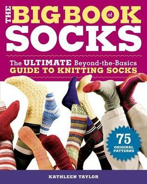 The Big Book of Socks: The Ultimate Beyond-the-Basics Guide to Knitting Socks by Kathleen Taylor