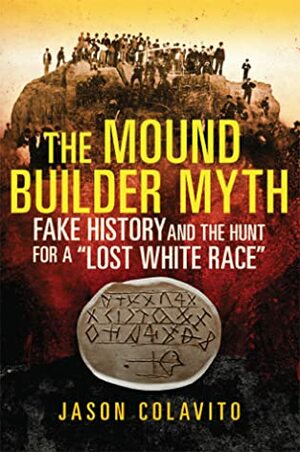 The Mound Builder Myth: Fake History and the Hunt for a Lost White Race by Jason Colavito