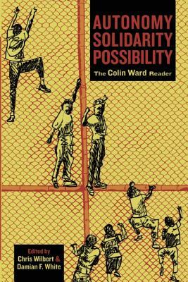 Autonomy, Solidarity, Possibility: The Colin Ward Reader by Colin Ward