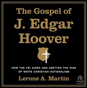 The Gospel of J. Edgar Hoover: How the FBI Aided and Abetted the Rise of White Christian Nationalism by Lerone A Martin