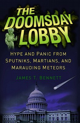 The Doomsday Lobby: Hype and Panic from Sputniks, Martians, and Marauding Meteors by James T. Bennett