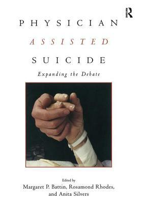 Physician Assisted Suicide: Expanding the Debate by Margaret P. Battin, Rosamond Rhodes, Anita Silvers