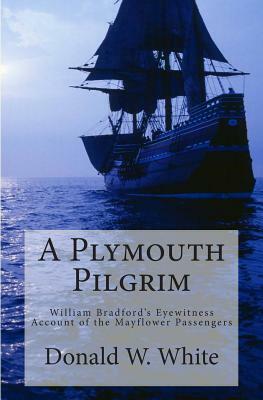 A Plymouth Pilgrim: William Bradford's Eyewitness Account of the Mayflower Passengers by Donald W. White, William Bradford