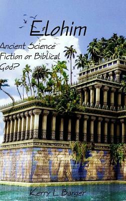 Elohim: Ancient Science Fiction or Biblical God? by Kerry L. Barger