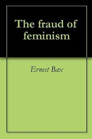 The fraud of feminism by Ernest Belfort Bax, Ernest Belfort Bax