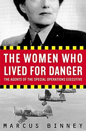 The Women Who Lived for Danger: The Agents of the Special Operations Executive by Marcus Binney