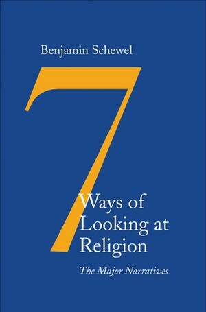 Seven Ways of Looking at Religion: The Major Narratives by Benjamin Schewel