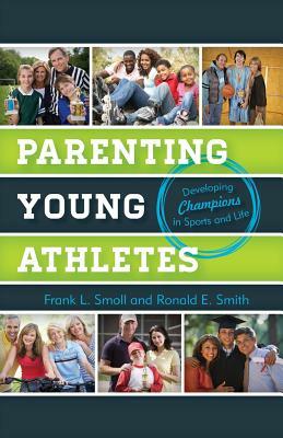 Parenting Young Athletes: Developing Champions in Sports and Life by Frank L. Smoll, Ronald E. Smith