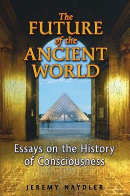The Future of the Ancient World: Essays on the History of Consciousness by Jeremy Naydler