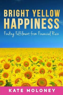 Bright Yellow Happiness: Finding Fulfilment from Financial Ruin by Kate Moloney