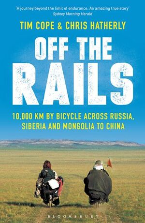 Off the Rails: 10,000 Km by Bicycle Across Russia, Siberia and Mongolia to China by Tim Cope, Chris Hatherly